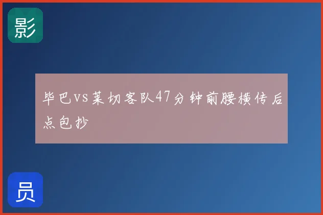 毕巴vs莱切客队47分钟前腰横传后点包抄