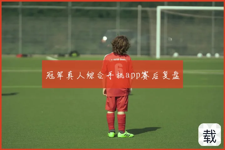 冠军真人综合手机app赛后复盘